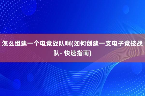 怎么组建一个电竞战队啊(如何创建一支电子竞技战队- 快速指南)