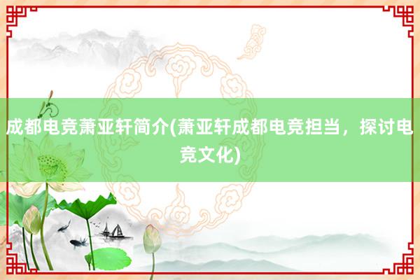 成都电竞萧亚轩简介(萧亚轩成都电竞担当，探讨电竞文化)