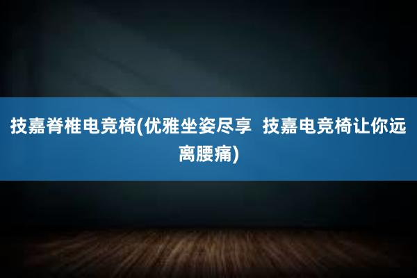 技嘉脊椎电竞椅(优雅坐姿尽享  技嘉电竞椅让你远离腰痛)