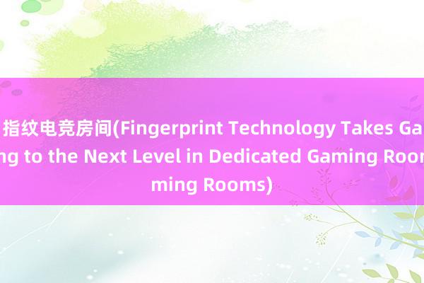 指纹电竞房间(Fingerprint Technology Takes Gaming to the Next Level in Dedicated Gaming Rooms)