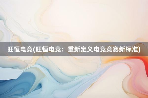 旺恒电竞(旺恒电竞：重新定义电竞竞赛新标准)