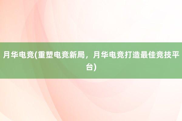 月华电竞(重塑电竞新局，月华电竞打造最佳竞技平台)