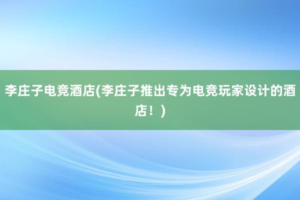 李庄子电竞酒店(李庄子推出专为电竞玩家设计的酒店！)