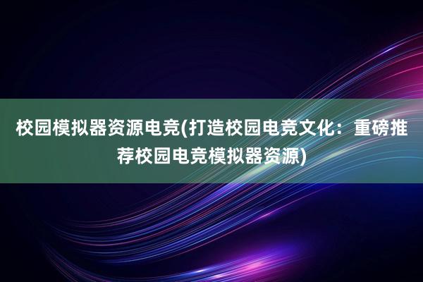 校园模拟器资源电竞(打造校园电竞文化：重磅推荐校园电竞模拟器资源)