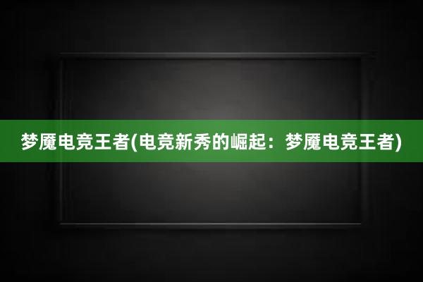 梦魇电竞王者(电竞新秀的崛起：梦魇电竞王者)