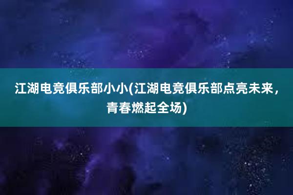 江湖电竞俱乐部小小(江湖电竞俱乐部点亮未来，青春燃起全场)