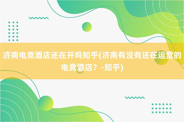 济南电竞酒店还在开吗知乎(济南有没有还在运营的电竞酒店？-知乎)