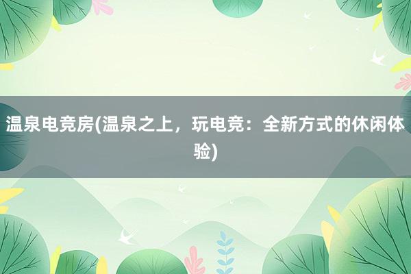 温泉电竞房(温泉之上，玩电竞：全新方式的休闲体验)