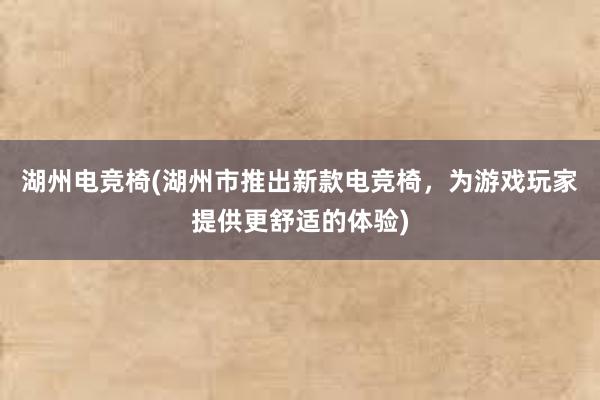 湖州电竞椅(湖州市推出新款电竞椅，为游戏玩家提供更舒适的体验)