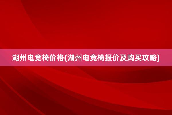 湖州电竞椅价格(湖州电竞椅报价及购买攻略)