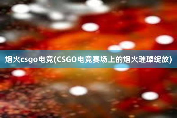 烟火csgo电竞(CSGO电竞赛场上的烟火璀璨绽放)