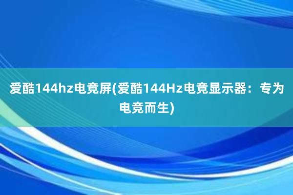 爱酷144hz电竞屏(爱酷144Hz电竞显示器：专为电竞而生)