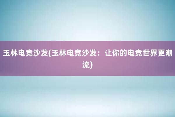 玉林电竞沙发(玉林电竞沙发：让你的电竞世界更潮流)