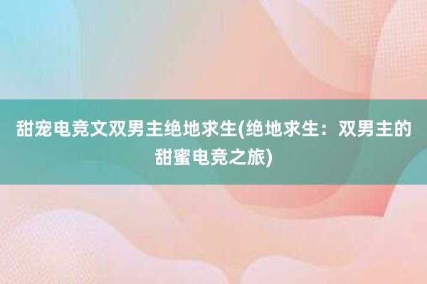 甜宠电竞文双男主绝地求生(绝地求生：双男主的甜蜜电竞之旅)