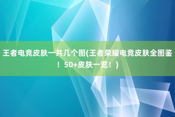 王者电竞皮肤一共几个图(王者荣耀电竞皮肤全图鉴！50+皮肤一览！)