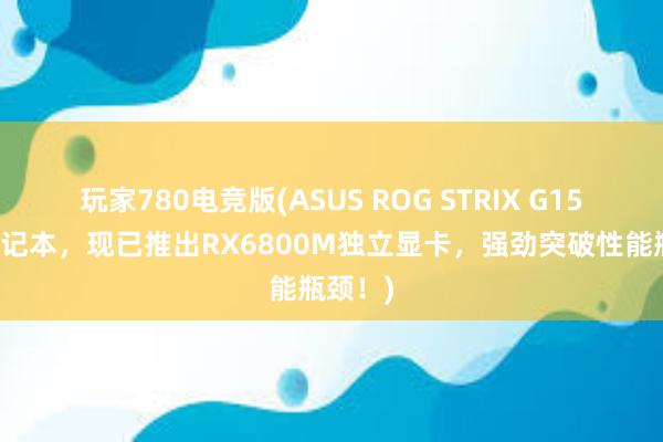 玩家780电竞版(ASUS ROG STRIX G15电竞笔记本，现已推出RX6800M独立显卡，强劲突破性能瓶颈！)