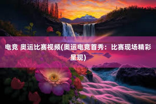 电竞 奥运比赛视频(奥运电竞首秀：比赛现场精彩呈现)