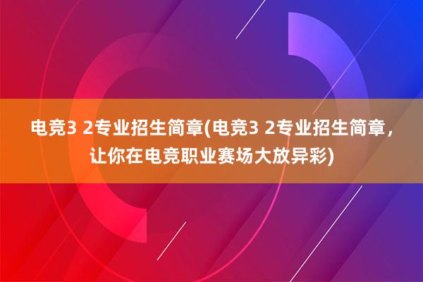 电竞3 2专业招生简章(电竞3 2专业招生简章，让你在电竞职业赛场大放异彩)