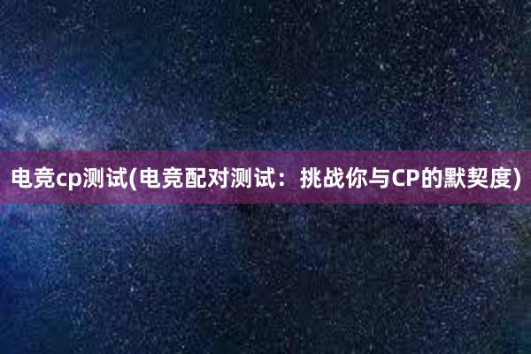 电竞cp测试(电竞配对测试：挑战你与CP的默契度)