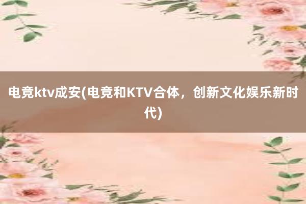 电竞ktv成安(电竞和KTV合体，创新文化娱乐新时代)