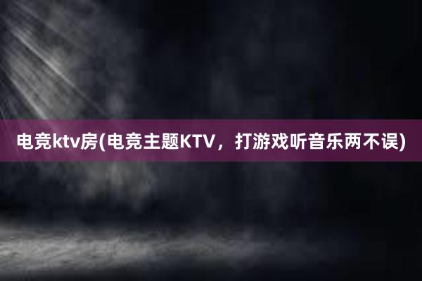 电竞ktv房(电竞主题KTV，打游戏听音乐两不误)