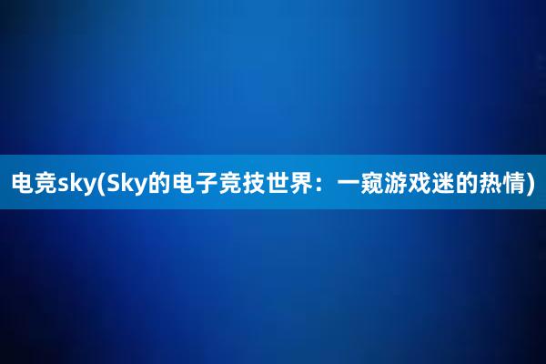 电竞sky(Sky的电子竞技世界：一窥游戏迷的热情)