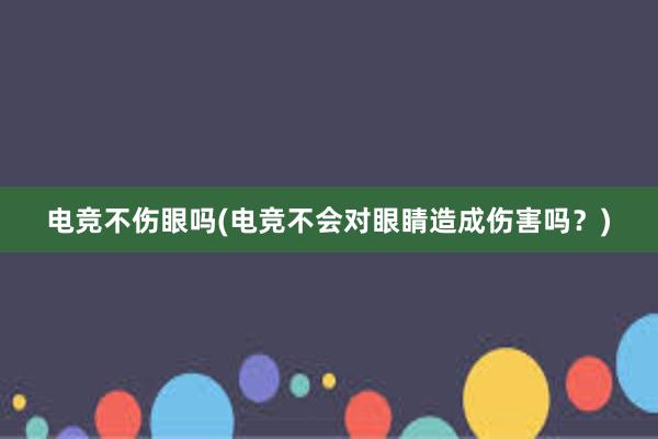 电竞不伤眼吗(电竞不会对眼睛造成伤害吗？)