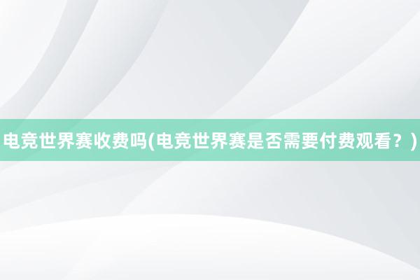 电竞世界赛收费吗(电竞世界赛是否需要付费观看？)