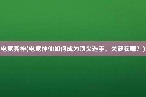 电竞亮神(电竞神仙如何成为顶尖选手，关键在哪？)