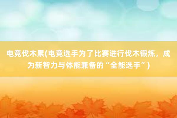 电竞伐木累(电竞选手为了比赛进行伐木锻炼，成为新智力与体能兼备的“全能选手”)