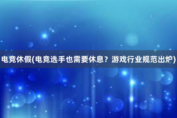 电竞休假(电竞选手也需要休息？游戏行业规范出炉)