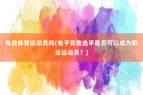 电竞体育运动员吗(电子竞技选手是否可以成为职业运动员？)