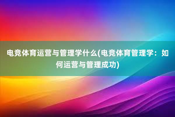 电竞体育运营与管理学什么(电竞体育管理学：如何运营与管理成功)