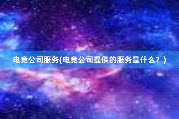 电竞公司服务(电竞公司提供的服务是什么？)