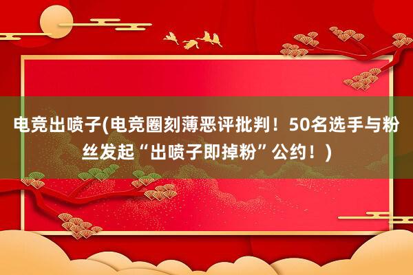 电竞出喷子(电竞圈刻薄恶评批判！50名选手与粉丝发起“出喷子即掉粉”公约！)