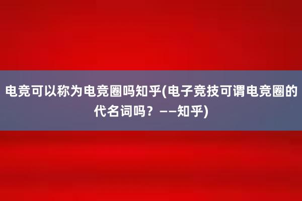 电竞可以称为电竞圈吗知乎(电子竞技可谓电竞圈的代名词吗？——知乎)