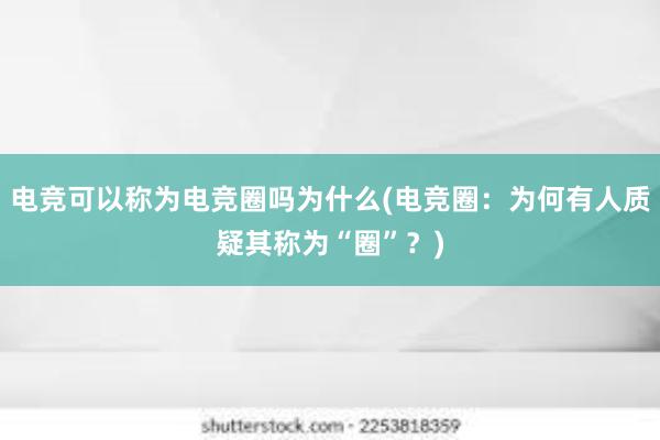 电竞可以称为电竞圈吗为什么(电竞圈：为何有人质疑其称为“圈”？)