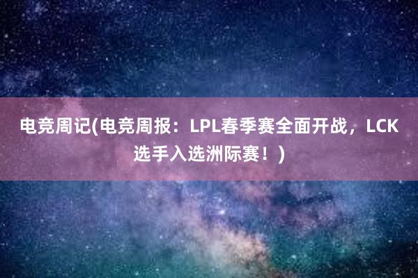 电竞周记(电竞周报：LPL春季赛全面开战，LCK选手入选洲际赛！)