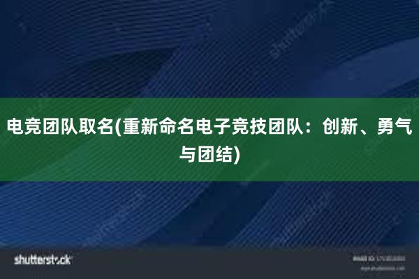 电竞团队取名(重新命名电子竞技团队：创新、勇气与团结)