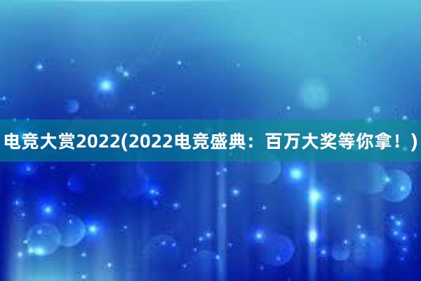 电竞大赏2022(2022电竞盛典：百万大奖等你拿！)