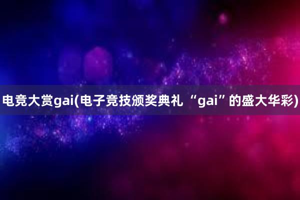 电竞大赏gai(电子竞技颁奖典礼 “gai”的盛大华彩)