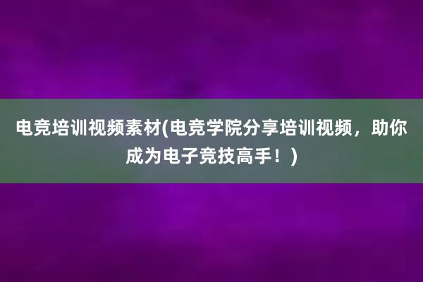 电竞培训视频素材(电竞学院分享培训视频，助你成为电子竞技高手！)