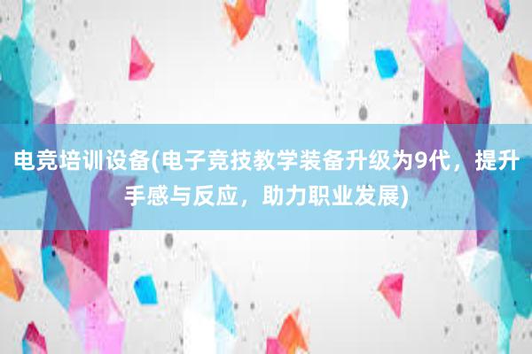 电竞培训设备(电子竞技教学装备升级为9代，提升手感与反应，助力职业发展)