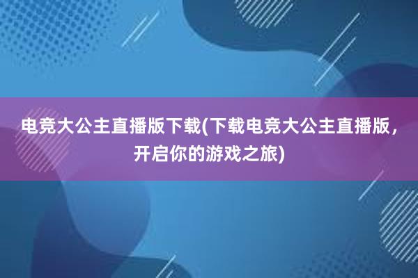 电竞大公主直播版下载(下载电竞大公主直播版，开启你的游戏之旅)