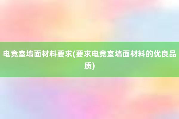 电竞室墙面材料要求(要求电竞室墙面材料的优良品质)