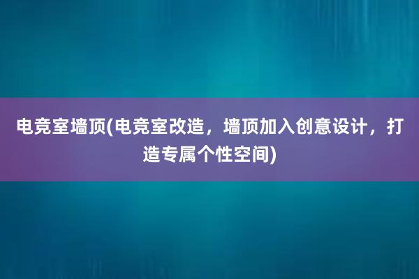 电竞室墙顶(电竞室改造，墙顶加入创意设计，打造专属个性空间)