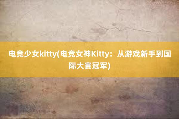 电竞少女kitty(电竞女神Kitty：从游戏新手到国际大赛冠军)