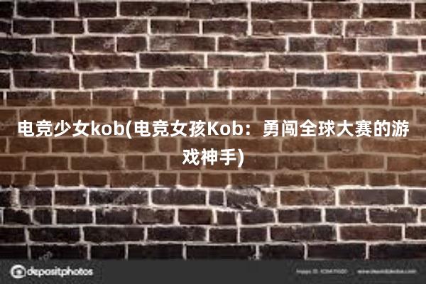 电竞少女kob(电竞女孩Kob：勇闯全球大赛的游戏神手)