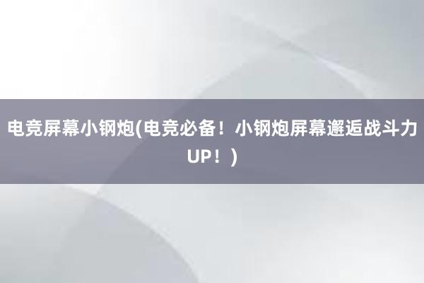 电竞屏幕小钢炮(电竞必备！小钢炮屏幕邂逅战斗力UP！)