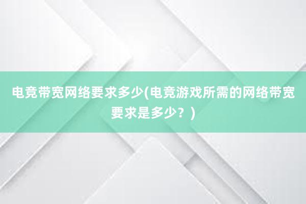 电竞带宽网络要求多少(电竞游戏所需的网络带宽要求是多少？)